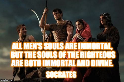 ALL MEN'S SOULS ARE IMMORTAL, BUT THE SOULS OF THE RIGHTEOUS ARE BOTH IMMORTAL AND DIVINE. SOCRATES | image tagged in socrates,immortals | made w/ Imgflip meme maker