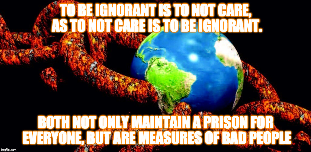 TO BE IGNORANT IS TO NOT CARE, AS TO NOT CARE IS TO BE IGNORANT. BOTH NOT ONLY MAINTAIN A PRISON FOR EVERYONE, BUT ARE MEASURES OF BAD PEOPLE | image tagged in truth,care,ignorance,prison planet | made w/ Imgflip meme maker