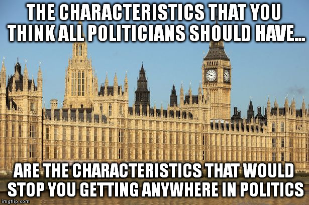 THE CHARACTERISTICS THAT YOU THINK ALL POLITICIANS SHOULD HAVE... ARE THE CHARACTERISTICS THAT WOULD STOP YOU GETTING ANYWHERE IN POLITICS | image tagged in memes,politics | made w/ Imgflip meme maker