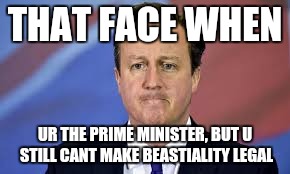 #Oink | THAT FACE WHEN; UR THE PRIME MINISTER, BUT U STILL CANT MAKE BEASTIALITY LEGAL | image tagged in david cameron,politics,political meme,politicians | made w/ Imgflip meme maker