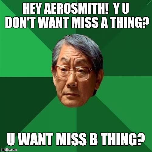 Y settle 4 2nd best? | HEY AEROSMITH!  Y U DON'T WANT MISS A THING? U WANT MISS B THING? | image tagged in memes,high expectations asian father | made w/ Imgflip meme maker