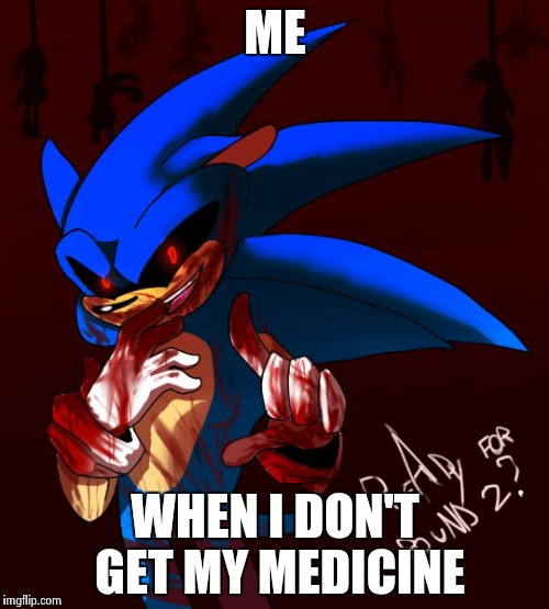 It's true I act a little strange | ME; WHEN I DON'T GET MY MEDICINE | image tagged in sonicexe | made w/ Imgflip meme maker
