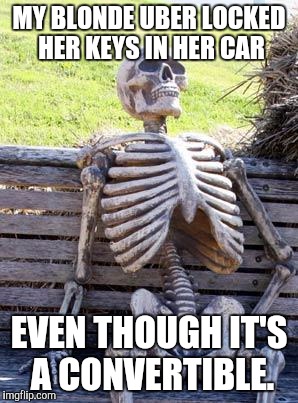 Waiting Skeleton Meme | MY BLONDE UBER LOCKED HER KEYS IN HER CAR; EVEN THOUGH IT'S A CONVERTIBLE. | image tagged in memes,waiting skeleton | made w/ Imgflip meme maker