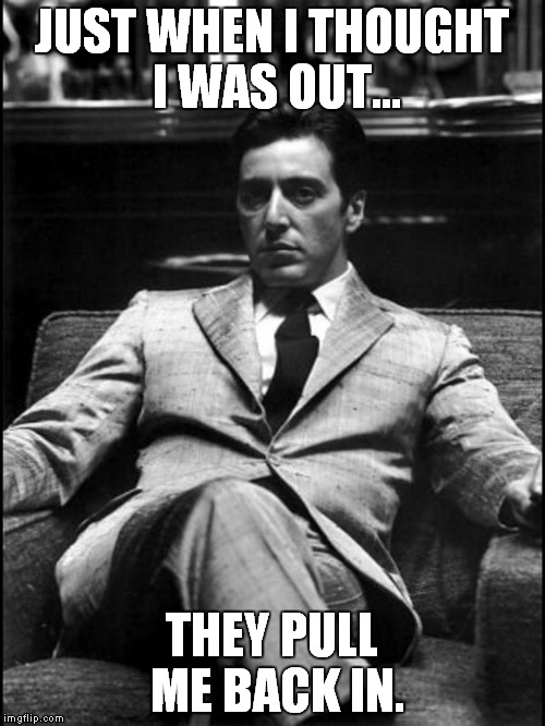 It ain't easy... | JUST WHEN I THOUGHT I WAS OUT... THEY PULL ME BACK IN. | image tagged in godfather ii,meme,funny | made w/ Imgflip meme maker