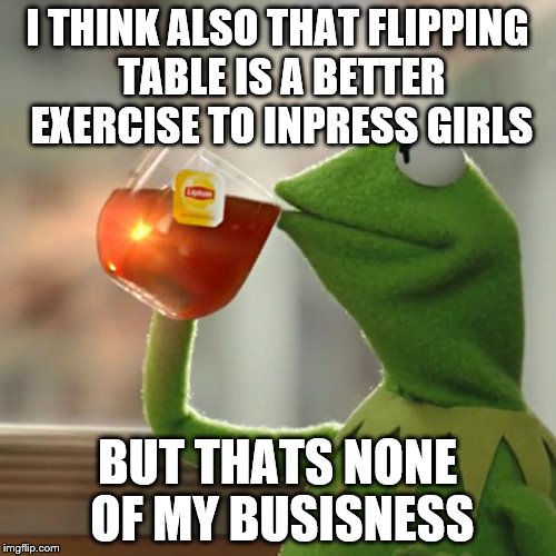 But That's None Of My Business Meme | I THINK ALSO THAT FLIPPING TABLE IS A BETTER EXERCISE TO INPRESS GIRLS BUT THATS NONE OF MY BUSISNESS | image tagged in memes,but thats none of my business,kermit the frog | made w/ Imgflip meme maker