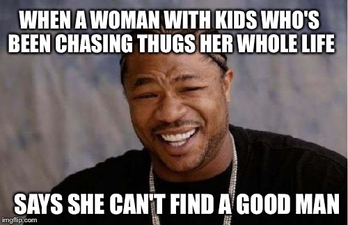 Yo Dawg Heard You | WHEN A WOMAN WITH KIDS WHO'S BEEN CHASING THUGS HER WHOLE LIFE; SAYS SHE CAN'T FIND A GOOD MAN | image tagged in memes,yo dawg heard you | made w/ Imgflip meme maker