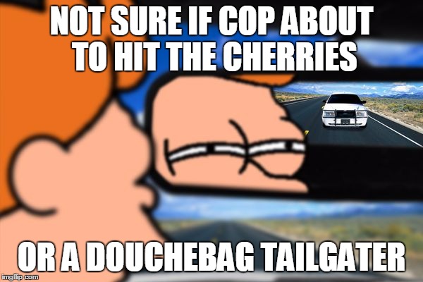 Fry Not Sure Car Version | NOT SURE IF COP ABOUT TO HIT THE CHERRIES; OR A DOUCHEBAG TAILGATER | image tagged in fry not sure car version | made w/ Imgflip meme maker