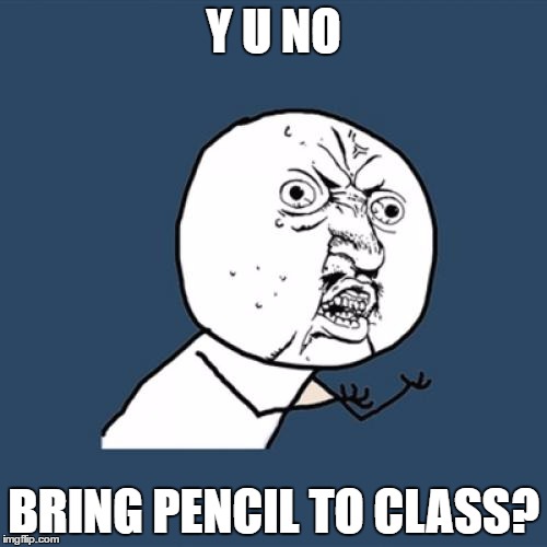Y U No Meme | Y U NO; BRING PENCIL TO CLASS? | image tagged in memes,y u no | made w/ Imgflip meme maker