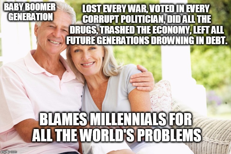LOST EVERY WAR, VOTED IN EVERY CORRUPT POLITICIAN, DID ALL THE DRUGS, TRASHED THE ECONOMY, LEFT ALL FUTURE GENERATIONS DROWNING IN DEBT. BABY BOOMER GENERATION; BLAMES MILLENNIALS FOR ALL THE WORLD'S PROBLEMS | image tagged in baby boomer | made w/ Imgflip meme maker