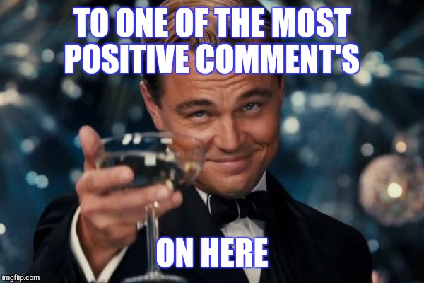 Leonardo Dicaprio Cheers | TO ONE OF THE MOST POSITIVE COMMENT'S; ON HERE | image tagged in memes,leonardo dicaprio cheers | made w/ Imgflip meme maker