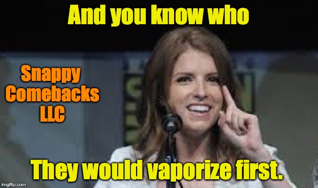 Condescending Anna | And you know who They would vaporize first. Snappy Comebacks LLC | image tagged in condescending anna | made w/ Imgflip meme maker