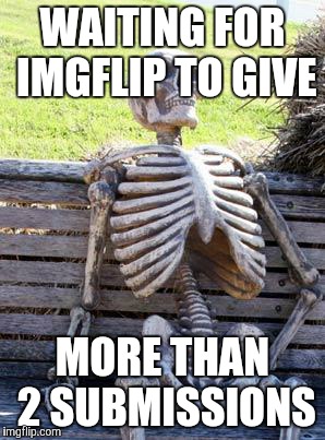 Waiting Skeleton | WAITING FOR IMGFLIP TO GIVE; MORE THAN 2 SUBMISSIONS | image tagged in memes,waiting skeleton | made w/ Imgflip meme maker