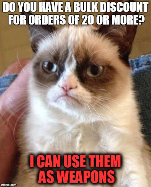 Grumpy Cat Meme | DO YOU HAVE A BULK DISCOUNT FOR ORDERS OF 20 OR MORE? I CAN USE THEM AS WEAPONS | image tagged in memes,grumpy cat | made w/ Imgflip meme maker