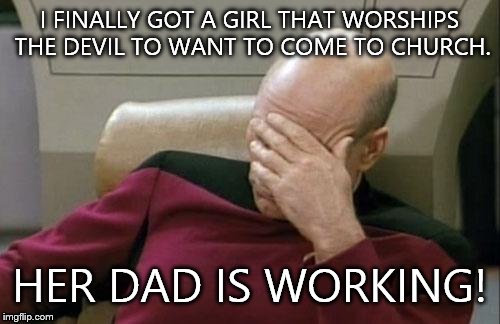 Captain Picard Facepalm | I FINALLY GOT A GIRL THAT WORSHIPS THE DEVIL TO WANT TO COME TO CHURCH. HER DAD IS WORKING! | image tagged in memes,captain picard facepalm | made w/ Imgflip meme maker