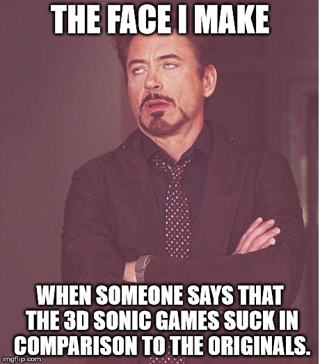 Damn Nostalga blind fans. | THE FACE I MAKE; WHEN SOMEONE SAYS THAT THE 3D SONIC GAMES SUCK IN COMPARISON TO THE ORIGINALS. | image tagged in memes,face you make robert downey jr | made w/ Imgflip meme maker