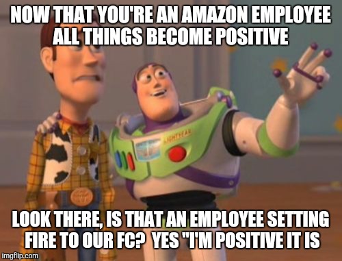 X, X Everywhere Meme | NOW THAT YOU'RE AN AMAZON EMPLOYEE ALL THINGS BECOME POSITIVE; LOOK THERE, IS THAT AN EMPLOYEE SETTING FIRE TO OUR FC?  YES "I'M POSITIVE IT IS | image tagged in memes,x x everywhere | made w/ Imgflip meme maker