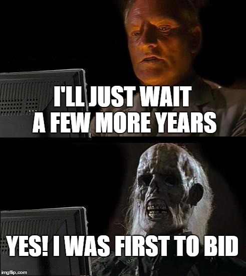 I'll Just Wait Here Meme | I'LL JUST WAIT A FEW MORE YEARS; YES! I WAS FIRST TO BID | image tagged in memes,ill just wait here | made w/ Imgflip meme maker