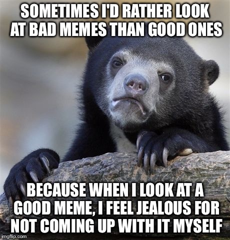 Confession Bear Meme | SOMETIMES I'D RATHER LOOK AT BAD MEMES THAN GOOD ONES; BECAUSE WHEN I LOOK AT A GOOD MEME, I FEEL JEALOUS FOR NOT COMING UP WITH IT MYSELF | image tagged in memes,confession bear | made w/ Imgflip meme maker