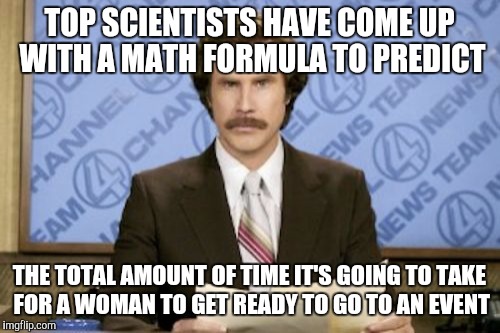 Ron Burgundy Meme | TOP SCIENTISTS HAVE COME UP WITH A MATH FORMULA TO PREDICT; THE TOTAL AMOUNT OF TIME IT'S GOING TO TAKE FOR A WOMAN TO GET READY TO GO TO AN EVENT | image tagged in memes,ron burgundy | made w/ Imgflip meme maker