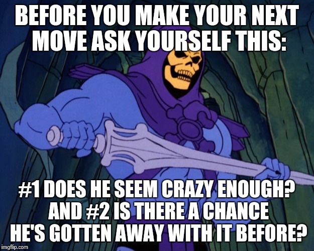 Murder was the case...... | BEFORE YOU MAKE YOUR NEXT MOVE ASK YOURSELF THIS:; #1 DOES HE SEEM CRAZY ENOUGH? AND #2 IS THERE A CHANCE HE'S GOTTEN AWAY WITH IT BEFORE? | image tagged in funny,memes,skeletor | made w/ Imgflip meme maker