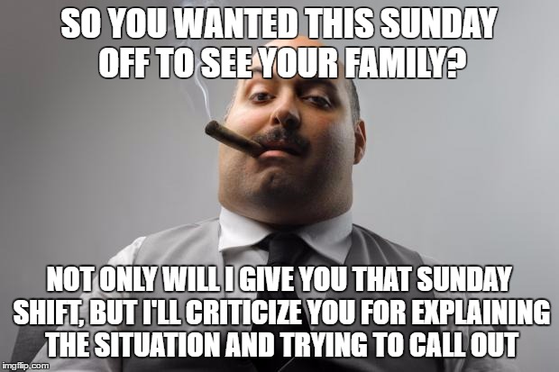 Scumbag Boss | SO YOU WANTED THIS SUNDAY OFF TO SEE YOUR FAMILY? NOT ONLY WILL I GIVE YOU THAT SUNDAY SHIFT, BUT I'LL CRITICIZE YOU FOR EXPLAINING THE SITUATION AND TRYING TO CALL OUT | image tagged in memes,scumbag boss,AdviceAnimals | made w/ Imgflip meme maker