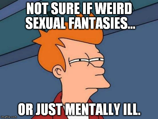 Futurama Fry | NOT SURE IF WEIRD SEXUAL FANTASIES... OR JUST MENTALLY ILL. | image tagged in memes,futurama fry | made w/ Imgflip meme maker