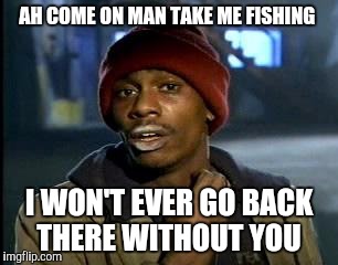 Y'all Got Any More Of That | AH COME ON MAN TAKE ME FISHING; I WON'T EVER GO BACK THERE WITHOUT YOU | image tagged in memes,yall got any more of | made w/ Imgflip meme maker