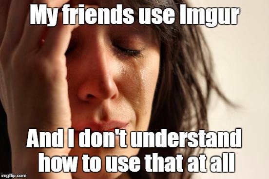 First World Problems Meme | My friends use Imgur And I don't understand how to use that at all | image tagged in memes,first world problems | made w/ Imgflip meme maker