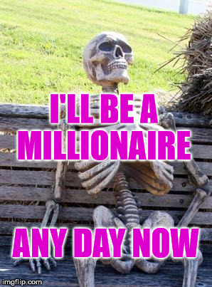 Waiting Skeleton Meme | I'LL BE A MILLIONAIRE; ANY DAY NOW | image tagged in memes,waiting skeleton | made w/ Imgflip meme maker