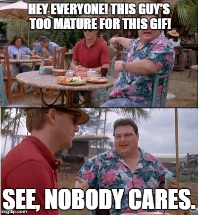 HEY EVERYONE! THIS GUY'S TOO MATURE FOR THIS GIF! SEE, NOBODY CARES. | made w/ Imgflip meme maker