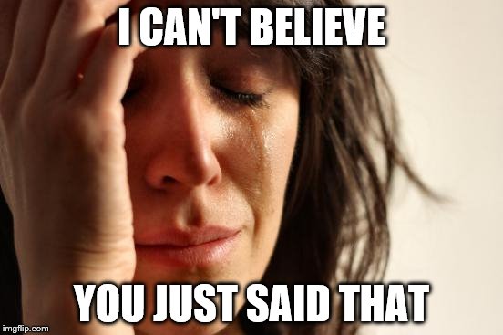 First World Problems Meme | I CAN'T BELIEVE YOU JUST SAID THAT | image tagged in memes,first world problems | made w/ Imgflip meme maker