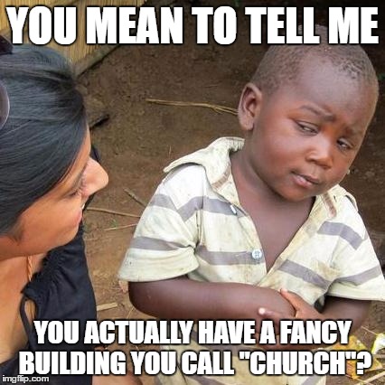 Places of worship in America are very cushy compared to the rest of the world. | YOU MEAN TO TELL ME; YOU ACTUALLY HAVE A FANCY BUILDING YOU CALL "CHURCH"? | image tagged in memes,third world skeptical kid | made w/ Imgflip meme maker