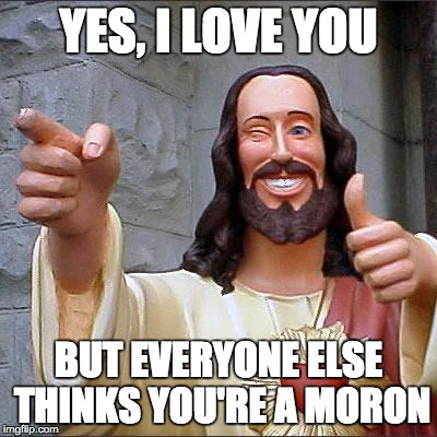 Buddy Christ Meme | YES, I LOVE YOU; BUT EVERYONE ELSE THINKS YOU'RE A MORON | image tagged in memes,buddy christ | made w/ Imgflip meme maker