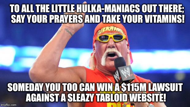 Hulk Hogan | TO ALL THE LITTLE HULKA-MANIACS OUT THERE; SAY YOUR PRAYERS AND TAKE YOUR VITAMINS! SOMEDAY YOU TOO CAN WIN A $115M LAWSUIT AGAINST A SLEAZY TABLOID WEBSITE! | image tagged in hulk hogan | made w/ Imgflip meme maker