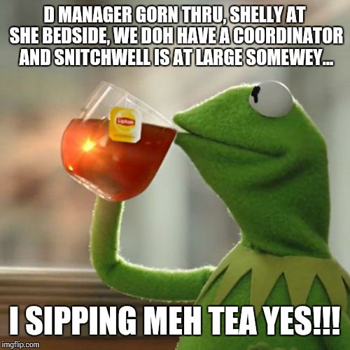 But That's None Of My Business | D MANAGER GORN THRU, SHELLY AT SHE BEDSIDE, WE DOH HAVE A COORDINATOR AND SNITCHWELL IS AT LARGE SOMEWEY... I SIPPING MEH TEA YES!!! | image tagged in memes,but thats none of my business,kermit the frog | made w/ Imgflip meme maker