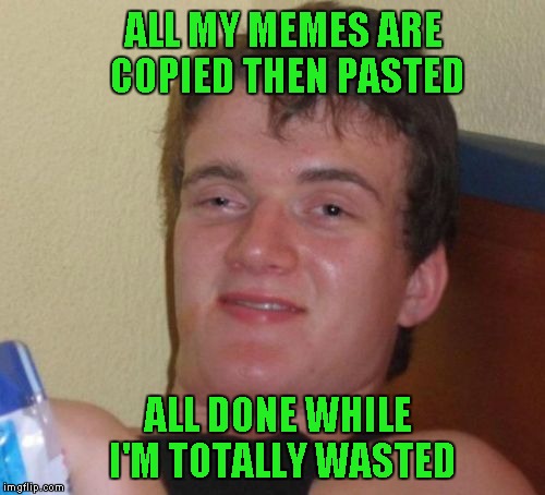 10 Guy Meme | ALL MY MEMES ARE COPIED THEN PASTED ALL DONE WHILE I'M TOTALLY WASTED | image tagged in memes,10 guy | made w/ Imgflip meme maker