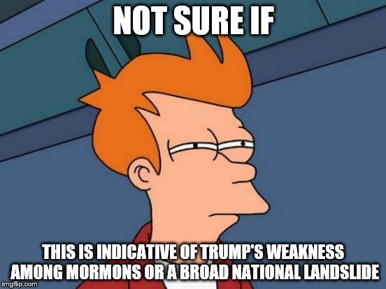 Futurama Fry Meme | NOT SURE IF; THIS IS INDICATIVE OF TRUMP'S WEAKNESS AMONG MORMONS OR A BROAD NATIONAL LANDSLIDE | image tagged in memes,futurama fry | made w/ Imgflip meme maker