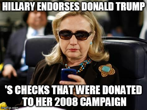 Hillary Endorses | HILLARY ENDORSES DONALD TRUMP; 'S CHECKS THAT WERE DONATED TO HER 2008 CAMPAIGN | image tagged in hillary clinton cellphone,trump,2016,morons,trump suporters | made w/ Imgflip meme maker