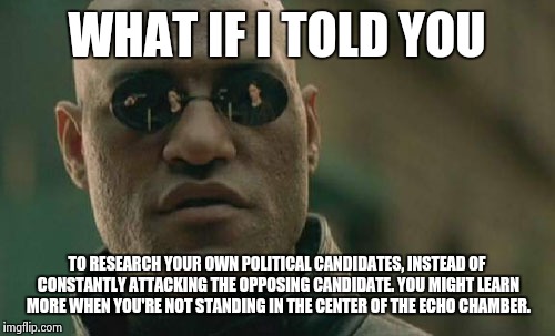 Matrix Morpheus |  WHAT IF I TOLD YOU; TO RESEARCH YOUR OWN POLITICAL CANDIDATES, INSTEAD OF CONSTANTLY ATTACKING THE OPPOSING CANDIDATE. YOU MIGHT LEARN MORE WHEN YOU'RE NOT STANDING IN THE CENTER OF THE ECHO CHAMBER. | image tagged in memes,matrix morpheus | made w/ Imgflip meme maker