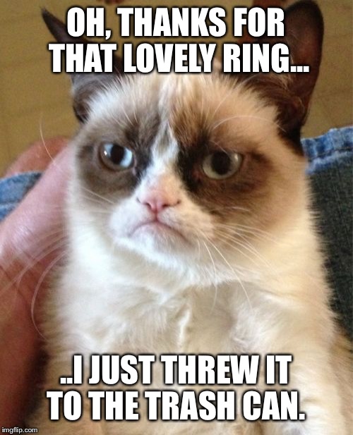 Grumpy Cat Meme | OH, THANKS FOR THAT LOVELY RING... ..I JUST THREW IT TO THE TRASH CAN. | image tagged in memes,grumpy cat | made w/ Imgflip meme maker