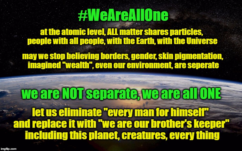 we are all one | #WeAreAllOne; at the atomic level, ALL matter shares particles, people with all people, with the Earth, with the Universe; may we stop believing borders, gender, skin pigmentation, imagined "wealth", even our environment, are seperate; we are NOT separate, we are all ONE; let us eliminate "every man for himself" and replace it with "we are our brother's keeper"  including this planet, creatures, every thing | image tagged in earth,atomic,particles,borders,color | made w/ Imgflip meme maker