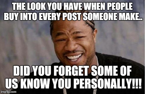 Yo Dawg Heard You Meme | THE LOOK YOU HAVE WHEN PEOPLE BUY INTO EVERY POST SOMEONE MAKE.. DID YOU FORGET SOME OF US KNOW YOU PERSONALLY!!! | image tagged in memes,yo dawg heard you | made w/ Imgflip meme maker