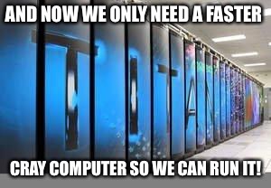 AND NOW WE ONLY NEED A FASTER CRAY COMPUTER SO WE CAN RUN IT! | made w/ Imgflip meme maker