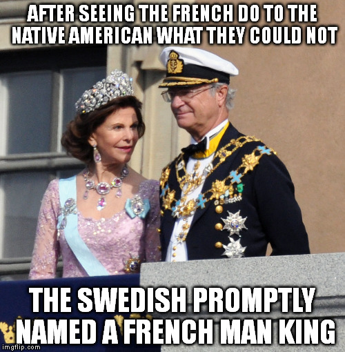 The family and the American Constitution still stand | AFTER SEEING THE FRENCH DO TO THE NATIVE AMERICAN WHAT THEY COULD NOT; THE SWEDISH PROMPTLY NAMED A FRENCH MAN KING | image tagged in history,sweden,american revolution,native american,constitution,memes | made w/ Imgflip meme maker