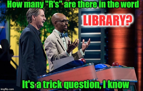 When people say libary  | How many "R's" are there in the word; LIBRARY? It's a trick question, I know | image tagged in memes,spelling,grammar,library,tricky | made w/ Imgflip meme maker