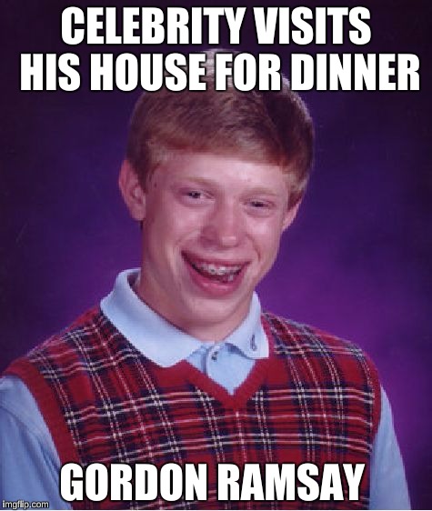 Bad Luck Brian | CELEBRITY VISITS HIS HOUSE FOR DINNER; GORDON RAMSAY | image tagged in memes,bad luck brian | made w/ Imgflip meme maker