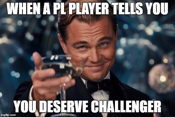 Leonardo Dicaprio Cheers Meme | WHEN A PL PLAYER TELLS YOU; YOU DESERVE CHALLENGER | image tagged in memes,leonardo dicaprio cheers | made w/ Imgflip meme maker