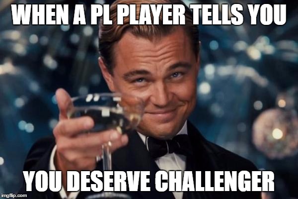 Leonardo Dicaprio Cheers | WHEN A PL PLAYER TELLS YOU; YOU DESERVE CHALLENGER | image tagged in memes,leonardo dicaprio cheers | made w/ Imgflip meme maker