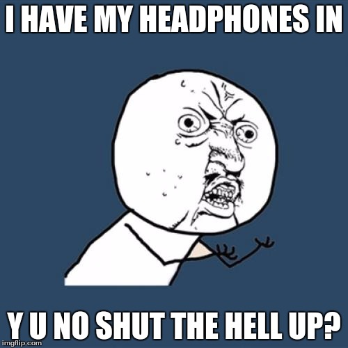 Y U No | I HAVE MY HEADPHONES IN; Y U NO SHUT THE HELL UP? | image tagged in memes,y u no | made w/ Imgflip meme maker