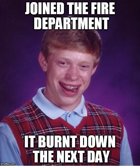 Bad Luck Brian | JOINED THE FIRE DEPARTMENT; IT BURNT DOWN THE NEXT DAY | image tagged in memes,bad luck brian | made w/ Imgflip meme maker